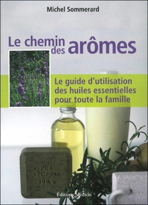 Le chemin des arômes : le guide d'utilisation des huiles essentielles pour toute la famille - Michel Sommerard