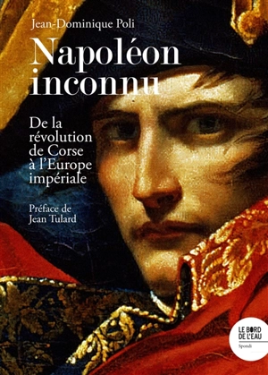 Napoléon inconnu : de la révolution de Corse à l'Europe impériale - Jean-Dominique Poli