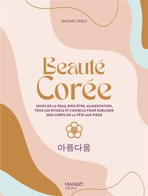 Beauté Corée : soins de la peau, bien-être, alimentation, tous les rituels et conseils pour sublimer son corps de la tête aux pieds - Rachel Frély