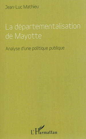 La départementalisation de Mayotte : analyse d'une politique publique - Jean-Luc Mathieu