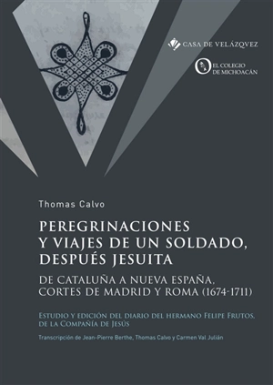 Peregrinaciones y viajes de un soldado, después jesuita : de Cataluna à Nueva Espana, cortes de Madrid y Roma (1674-1711) : estudio y edicion del diario del hermano Felipe Frutos, de la Compania de Jesus - Thomas Calvo