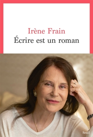Ecrire est un roman - Irène Frain