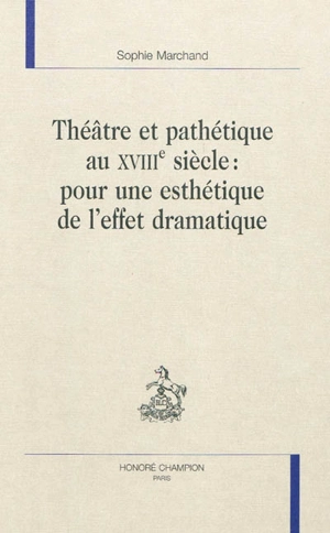 Théâtre et pathétique au XVIIIe siècle : pour une esthétique de l'effet dramatique - Sophie Marchand