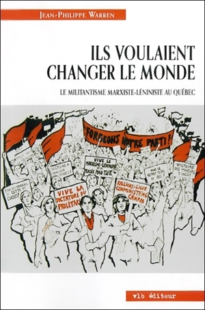 Ils voulaient changer le monde : Le militantisme marxiste-léniniste au Québec - Jean-Philippe Warren