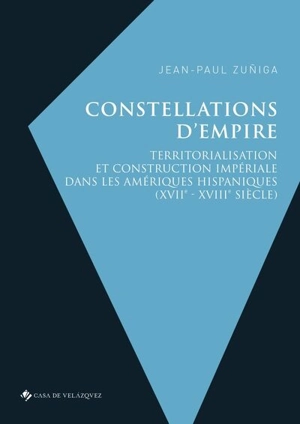 Constellations d'empire : territorialisation et construction impériale dans les Amériques hispaniques (XVIIe-XVIIIe siècle) - Jean-Paul Zuniga