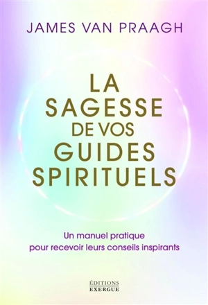 La sagesse de vos guides spirituels : un manuel pratique pour recevoir leurs conseils inspirants - James Van Praagh