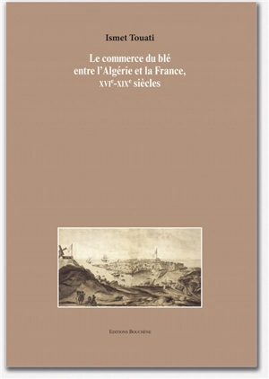 Le commerce du blé entre l'Algérie et la France, XVIe-XIXe siècles - Ismet Touati