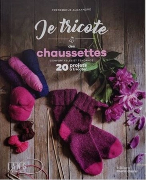 Je tricote des chaussettes : confortables et tendance : 20 projets à tricoter - Frédérique Alexandre