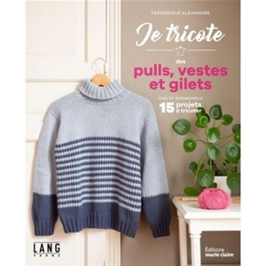 Je tricote des pulls, vestes et gilets : chic et intemporels : 15 projets à tricoter - Frédérique Alexandre