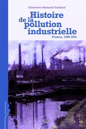 Histoire de la pollution industrielle : France, 1789-1914 - Geneviève Massard-Guilbaud