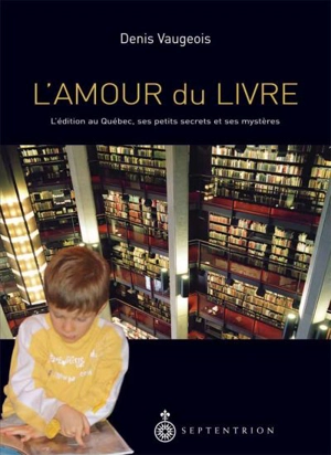 L'amour du livre : l'édition au Québec, ses petits secrets et ses mystères - Denis Vaugeois