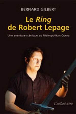 Le Ring de Robert Lepage : une aventure scénique au Metropolitan Opera - Bernard Gilbert