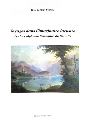 Voyages dans l'imaginaire lacustre : les lacs alpins ou l'invention du paradis - Jean-Claude Vernex