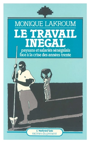 Le Travail inégal, paysans et salariés sénégalais face à la crise des années trente - Monique Lakroum