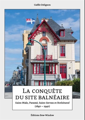 La conquête du site balnéaire : Saint-Malo, Paramé, Saint-Servan et Rothéneuf (1840-1940) - Gaëlle Delignon