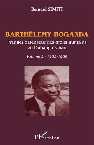 Barthélemy Boganda : premier défenseur des droits humains en Oubangui-Chari. Vol. 2. 1953-1959 - Bernard Simiti