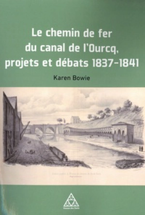 Le Chemin de fer du canal de l'Ourcq : projets et débats, 1837-1841 - Karen Bowie