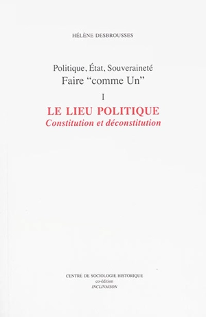 Politique, Etat, souveraineté : faire comme Un. Vol. 1. Le lieu politique : constitution et déconstitution - Hélène Desbrousses