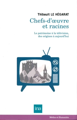 Chefs-d'oeuvre et racines : le patrimoine à la télévision, des origines à aujourd'hui - Thibault Le Hégarat