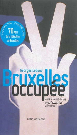 Bruxelles occupée ou La vie quotidienne sous l'Occupation allemande - Georges Lebouc