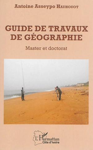 Guide de travaux de géographie : master et doctorat - Antoine Asseypo Hauhouot