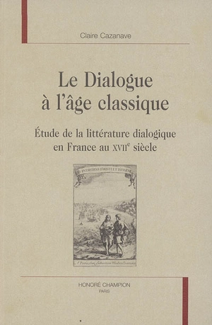 Le dialogue à l'âge classique : étude de la littérature dialogique en France au XVIIe siècle - Claire Cazanave