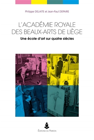 L'Académie royale des beaux-arts de Liège : une école d'art sur quatre siècles - Philippe Delaite