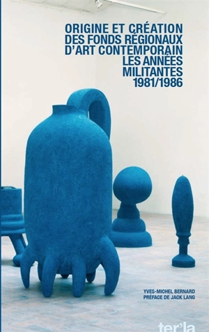 Origine et création des Fonds régionaux d'art contemporains : les années militantes : 1981-1986 - Yves-Michel Bernard