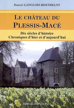 Le château du Plessis-Macé : dix siècles d'histoire, chroniques d'hier et d'aujourd'hui - Daniel Langlois-Berthelot