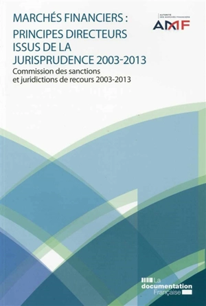 Marchés financiers : principes directeurs issus de la jurisprudence 2003-2013 : Commission des sanctions et juridictions de recours 2003-2013 - France. Autorité des marchés financiers