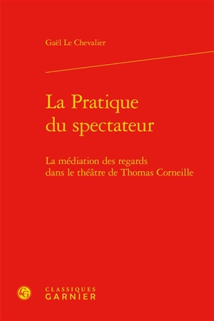 La pratique du spectateur : la médiation des regards dans le théâtre de Thomas Corneille - Gaël Le Chevalier