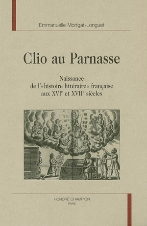 Clio au Parnasse : naissance de l'histoire littéraire française aux XVIe et XVIIe siècles - Emmanuelle Mortgat-Longuet