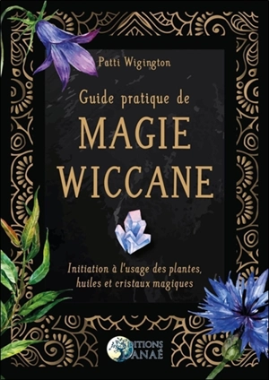 Guide pratique de magie wiccane : initiation à l'usage des plantes, huiles et cristaux magiques - Patti Wigington