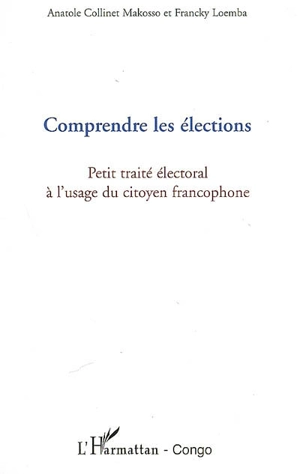 Comprendre les élections : petit traité électoral à l'usage du citoyen francophone - Anatole Collinet Makosso