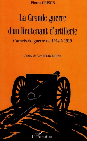 La Grande Guerre d'un lieutenant d'artillerie : carnets de guerre de 1914 à 1919 - Pierre Grison