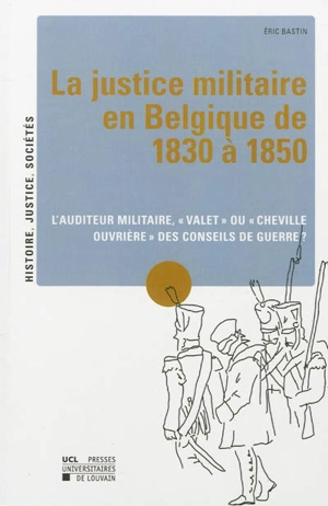 La justice militaire en Belgique de 1830 à 1850 : l'auditeur militaire, valet ou cheville ouvrière des conseils de guerre ? - Eric Bastin