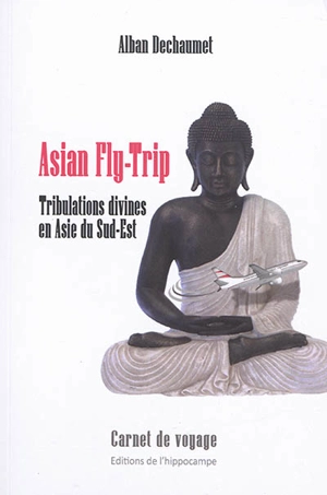 Asian fly-trip : tribulations divines en Asie du Sud-Est : carnet de voyage - Alban Dechaumet