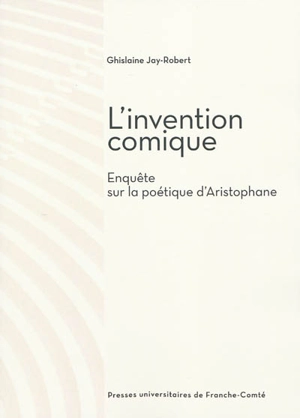 L'invention comique : enquête sur la poétique d'Aristophane - Ghislaine Jay-Robert