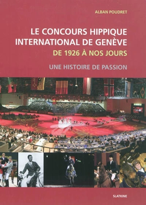 Le concours hippique international de Genève : de 1926 à nos jours : une histoire de passion - Alban Poudret