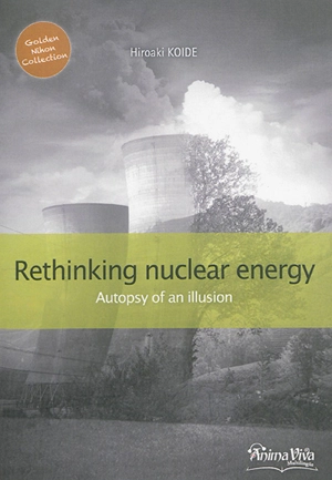 Rethinking nuclear energy : autopsy of an illusion - Hiroaki Koidé