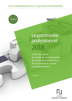 Les fondamentaux de la gestion de patrimoine. Vol. 2. Le patrimoine professionnel 2018 : choix du statut, du mode de rémunération, du mode de transmission, de la protection sociale complémentaire... - Editions Francis Lefebvre