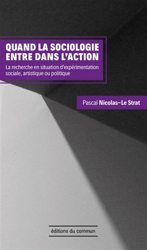 Quand la sociologie entre dans l'action : la recherche en situation d'expérimentation sociale, artistique ou politique - Pascal Nicolas-Le Strat