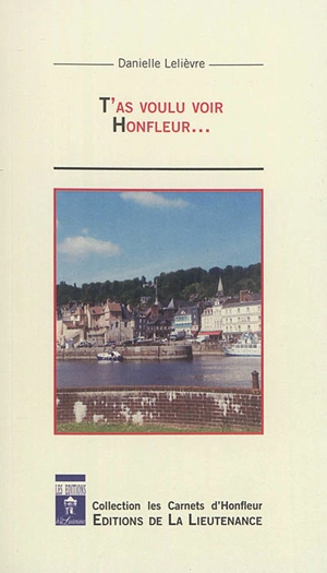 T'as voulu voir Honfleur... : Honfleur, histoires et légendes - Danielle Lelièvre