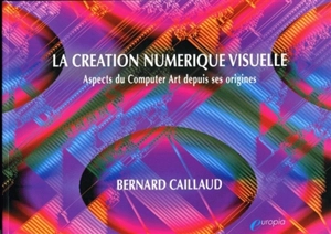 La création numérique visuelle : aspects du Computer Art depuis ses origines - Bernard Caillaud