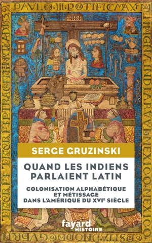 Quand les Indiens parlaient latin : colonisation alphabétique et métissage dans l'Amérique du XVIe siècle - Serge Gruzinski