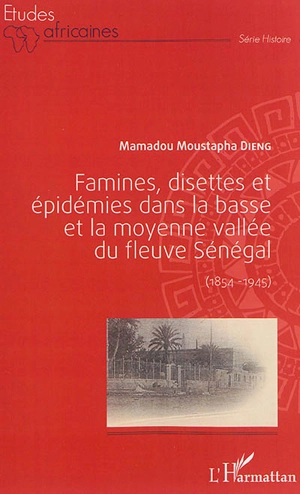 Famines, disettes et épidémies dans la basse et la moyenne vallée du fleuve Sénégal (1854-1945) - Mamadou Moustapha Dieng