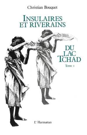 Insulaires et riverains du lac Tchad : étude géographique. Vol. 1 - Christian Bouquet