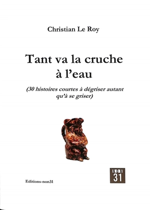 Tant va la cruche à l'eau : 30 histoires courtes à dégriser autant qu'à se griser - Christian Le Roy