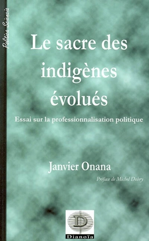 Le sacré des indigènes évolués : essai sur la professionnalisation politique : l'exemple du Cameroun - Janvier Onana