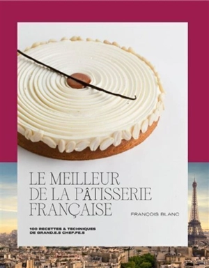 Le meilleur de la pâtisserie française : 100 recettes & techniques de grand.e.s chef.fe.s - François Blanc